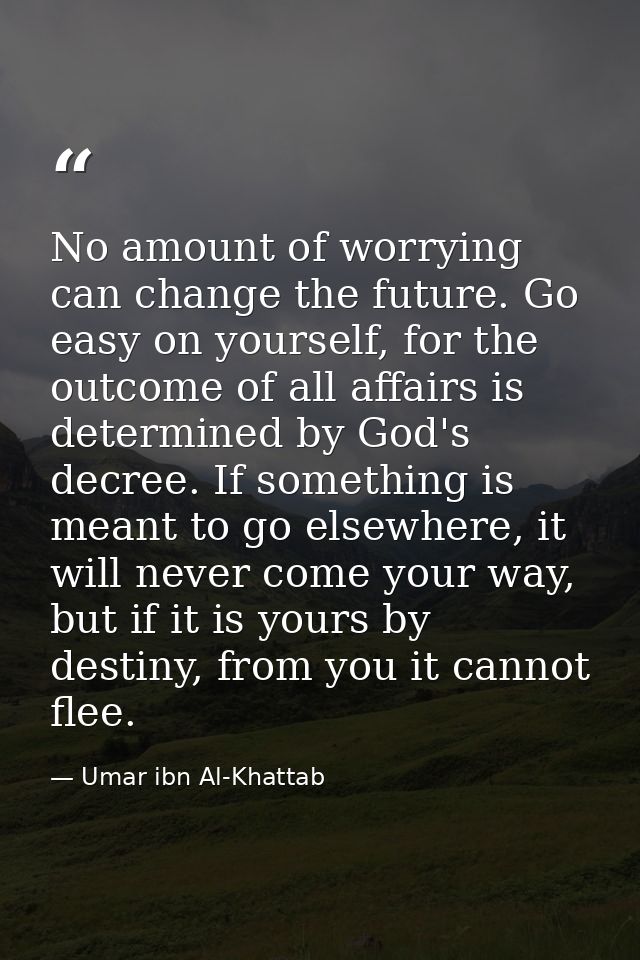 No amount of worrying can change the future. Go easy on yourself, for the outcome of all affairs is determined by God's  — Umar ibn Al-Khattab