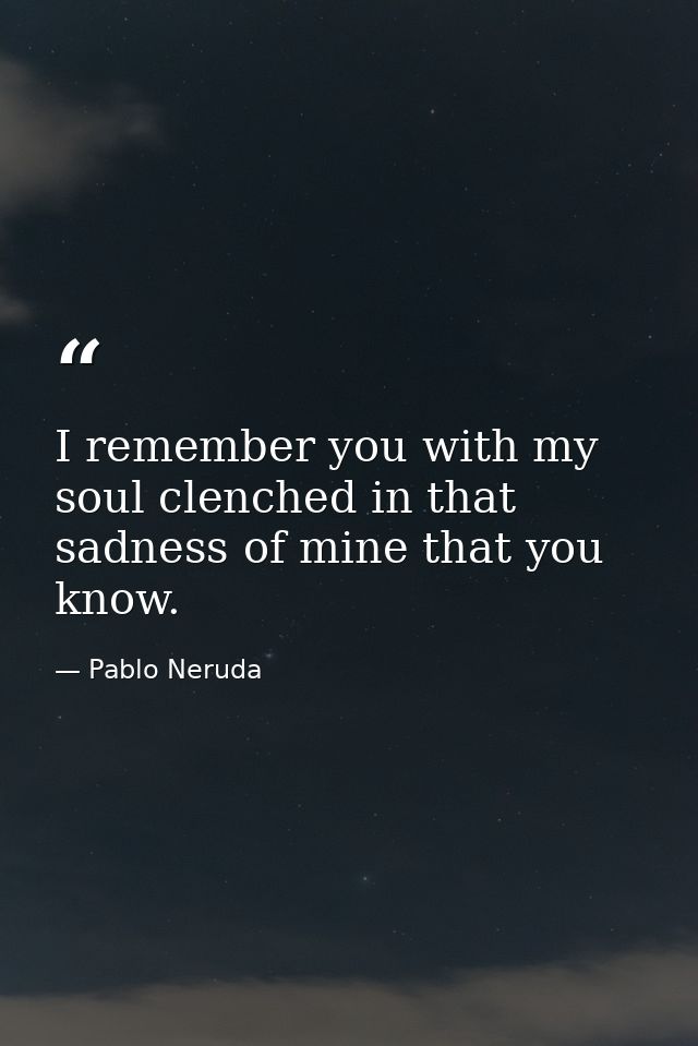I remember you with my soul clenched in that sadness of mine that you know. — Pablo Neruda