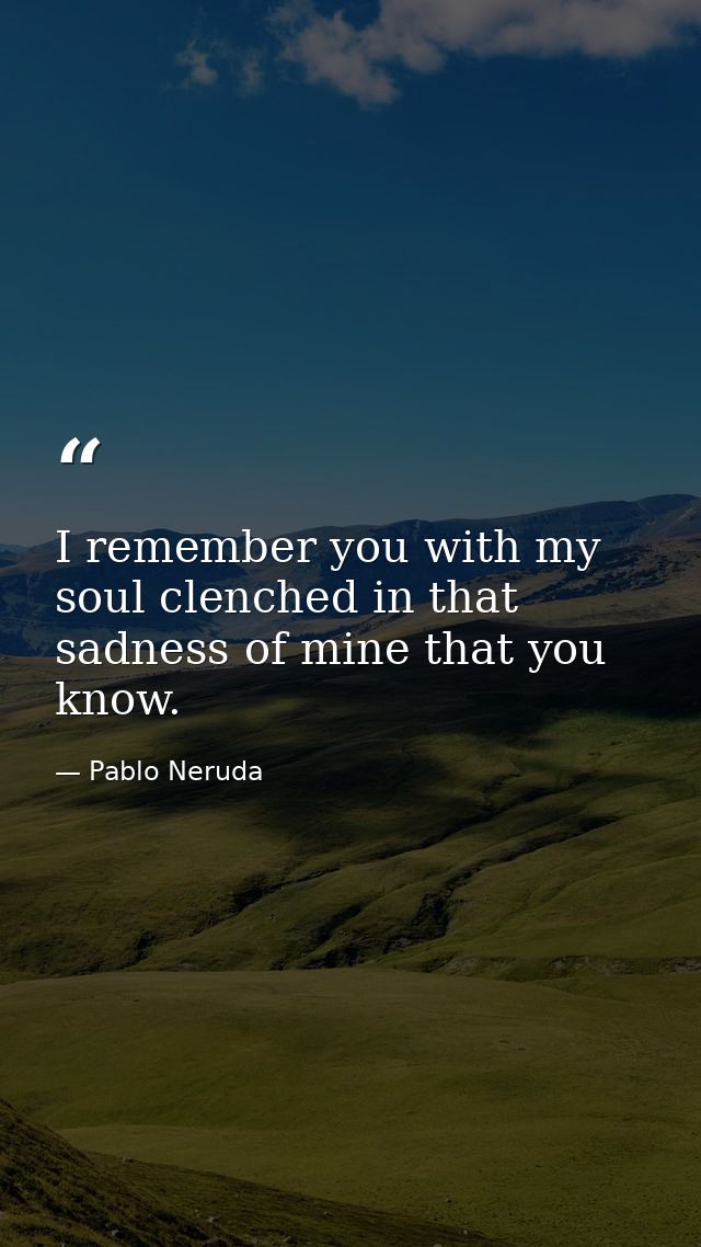 I remember you with my soul clenched in that sadness of mine that you know. — Pablo Neruda