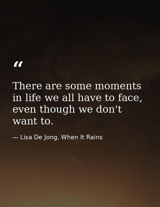 There are some moments in life we all have to face, even though we don't want to. — Lisa De Jong, When It Rains