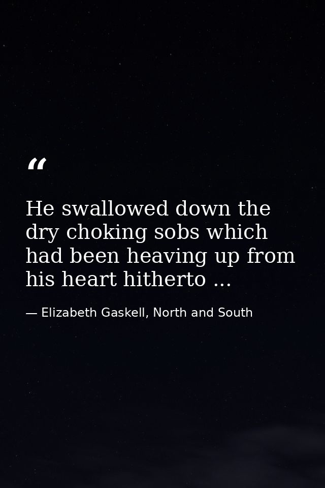 He swallowed down the dry choking sobs which had been heaving up from his heart hitherto ... — Elizabeth Gaskell, North and South