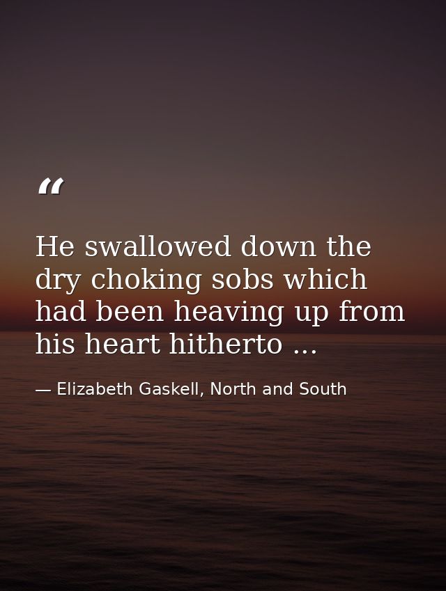 He swallowed down the dry choking sobs which had been heaving up from his heart hitherto ... — Elizabeth Gaskell, North and South