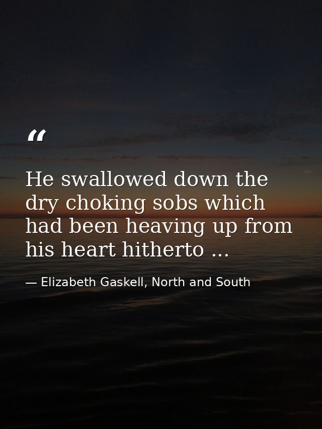 He swallowed down the dry choking sobs which had been heaving up from his heart hitherto ... — Elizabeth Gaskell, North and South
