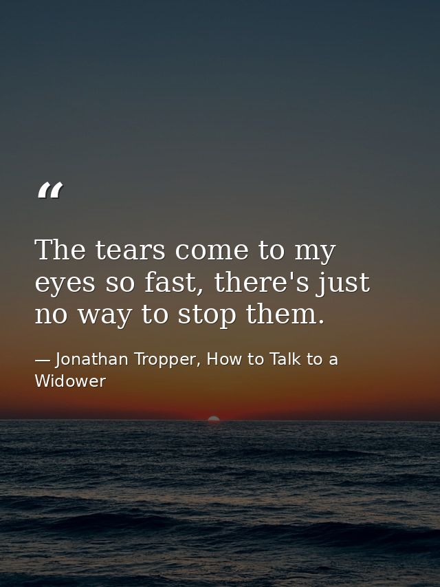 The tears come to my eyes so fast, there's just no way to stop them. — Jonathan Tropper, How to Talk to a Widower