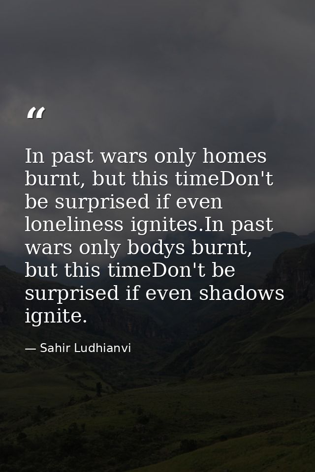 In past wars only homes burnt, but this timeDon't be surprised if even loneliness ignites.In past wars only bodys burnt, — Sahir Ludhianvi