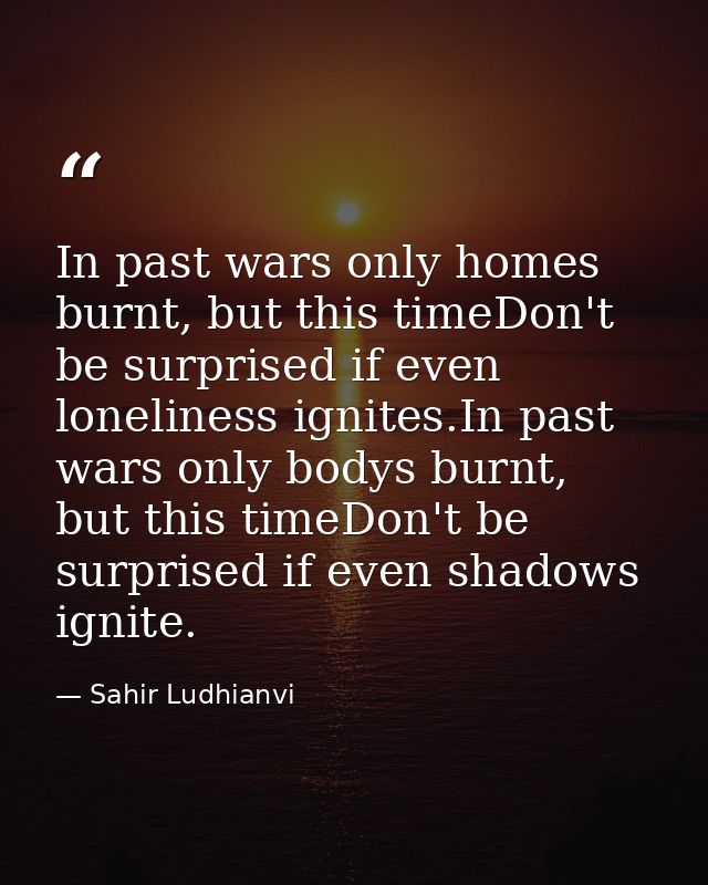 In past wars only homes burnt, but this timeDon't be surprised if even loneliness ignites.In past wars only bodys burnt, — Sahir Ludhianvi