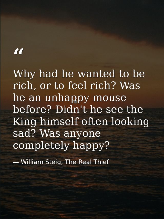 Why had he wanted to be rich, or to feel rich? Was he an unhappy mouse before? Didn't he see the King himself often look — William Steig, The Real Thief