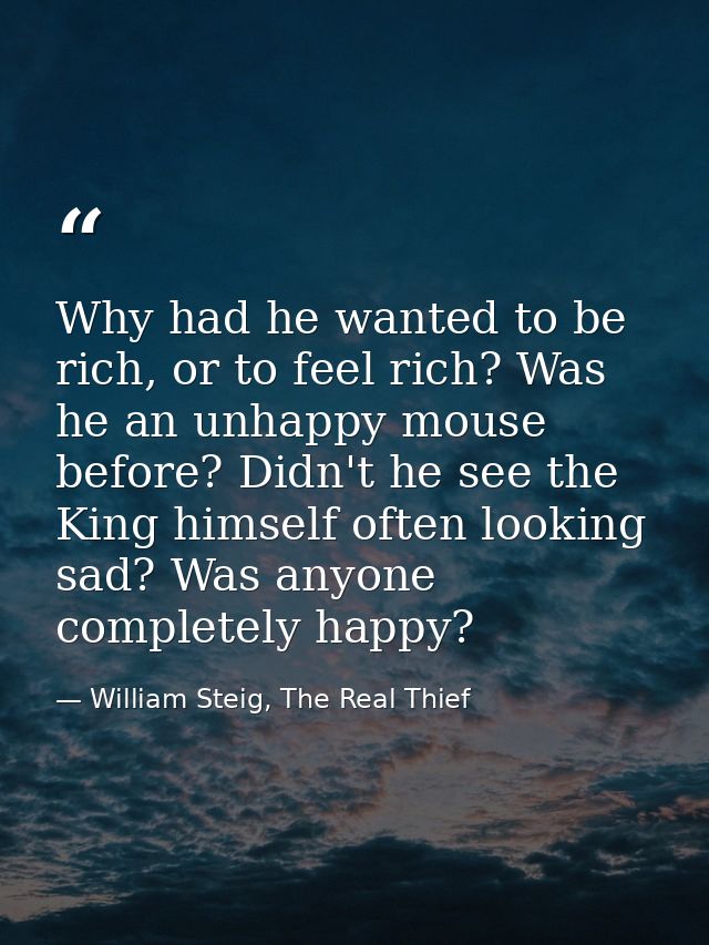 Why had he wanted to be rich, or to feel rich? Was he an unhappy mouse before? Didn't he see the King himself often look — William Steig, The Real Thief
