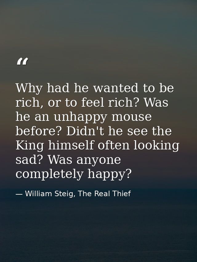 Why had he wanted to be rich, or to feel rich? Was he an unhappy mouse before? Didn't he see the King himself often look — William Steig, The Real Thief