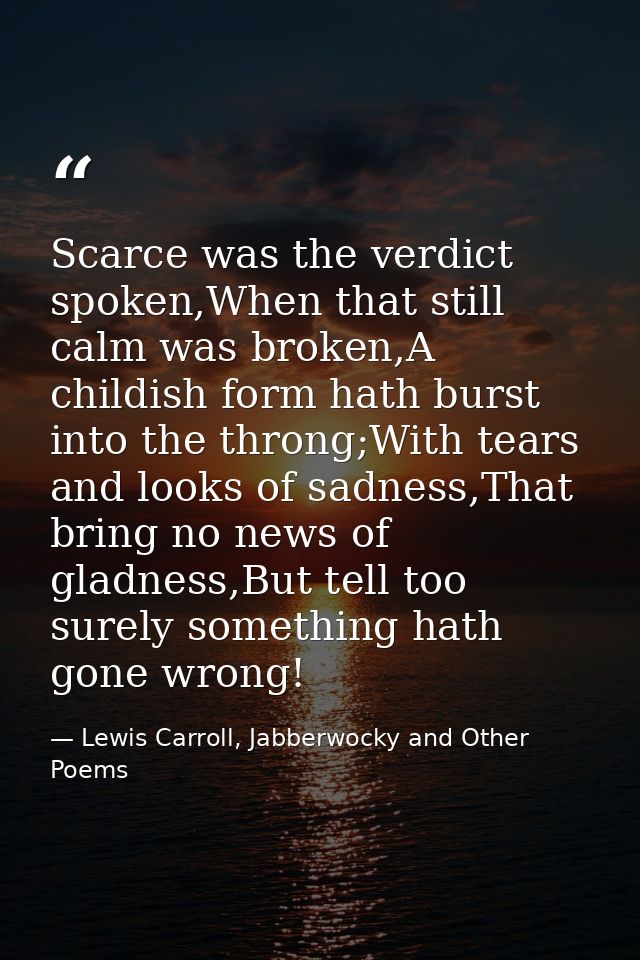 Scarce was the verdict spoken,When that still calm was broken,A childish form hath burst into the throng;With tears and  — Lewis Carroll, Jabberwocky and Other Poems