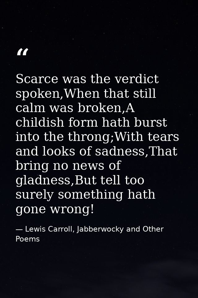 Scarce was the verdict spoken,When that still calm was broken,A childish form hath burst into the throng;With tears and  — Lewis Carroll, Jabberwocky and Other Poems