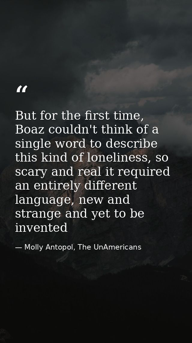 But for the first time, Boaz couldn't think of a single word to describe this kind of loneliness, so scary and real it r — Molly Antopol, The UnAmericans