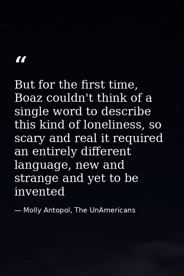 But for the first time, Boaz couldn't think of a single word to describe this kind of loneliness, so scary and real it r — Molly Antopol, The UnAmericans