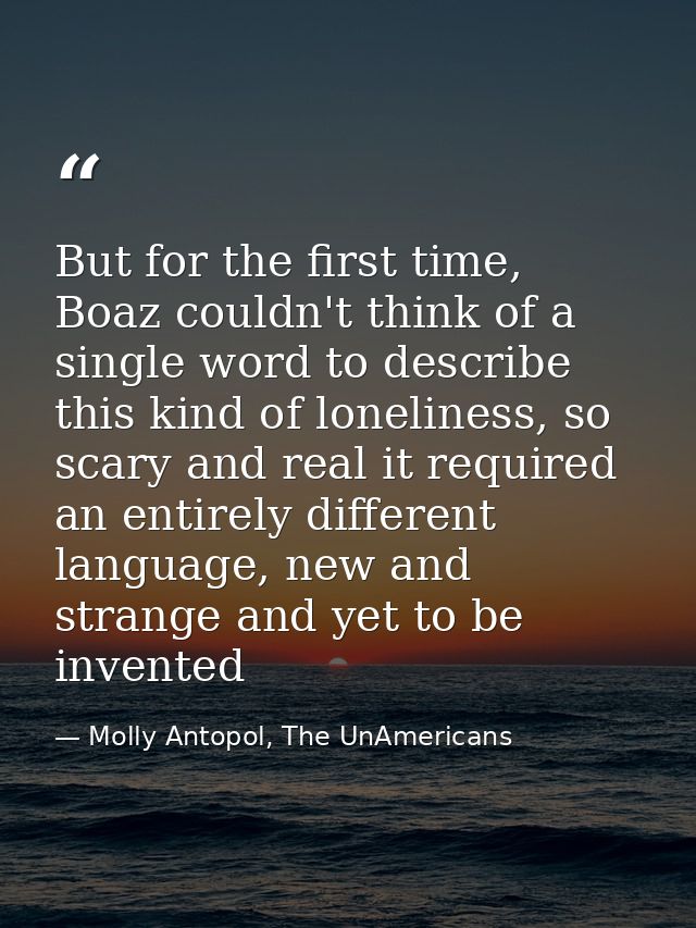 But for the first time, Boaz couldn't think of a single word to describe this kind of loneliness, so scary and real it r — Molly Antopol, The UnAmericans