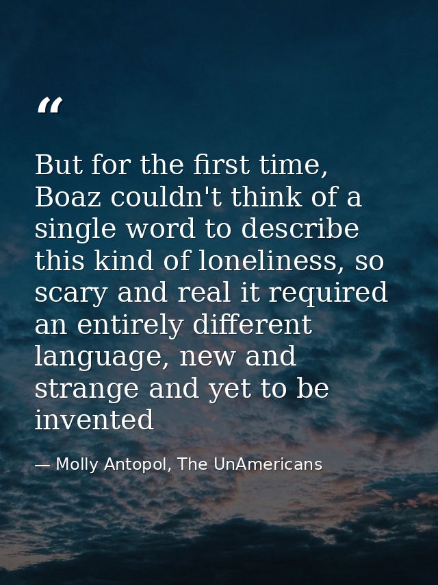 But for the first time, Boaz couldn't think of a single word to describe this kind of loneliness, so scary and real it r — Molly Antopol, The UnAmericans