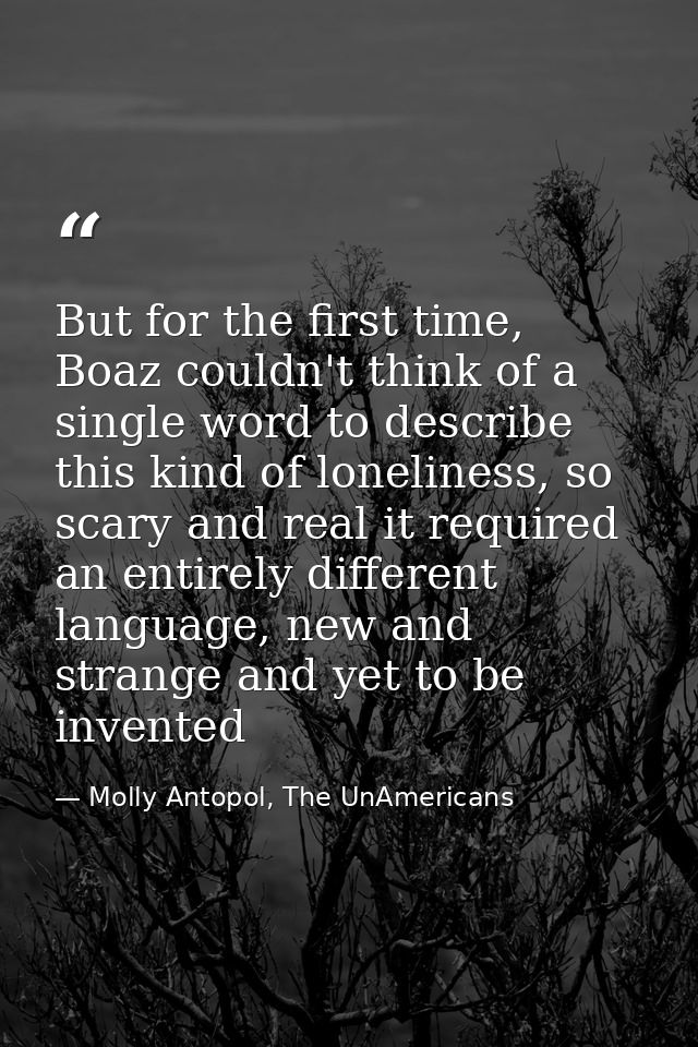 But for the first time, Boaz couldn't think of a single word to describe this kind of loneliness, so scary and real it r — Molly Antopol, The UnAmericans