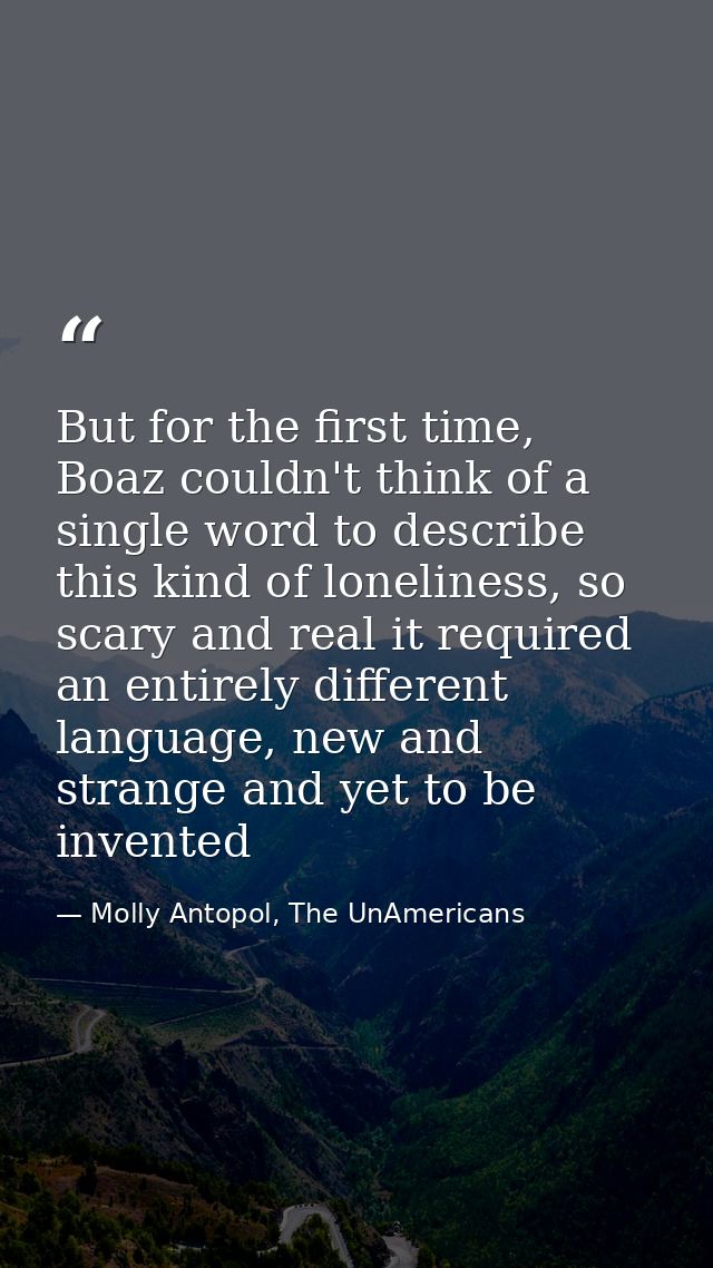 But for the first time, Boaz couldn't think of a single word to describe this kind of loneliness, so scary and real it r — Molly Antopol, The UnAmericans