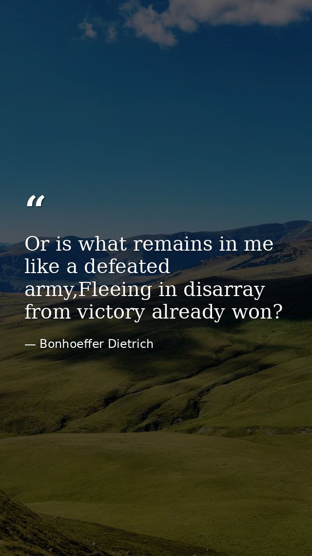 Or is what remains in me like a defeated army,Fleeing in disarray from victory already won? — Bonhoeffer Dietrich