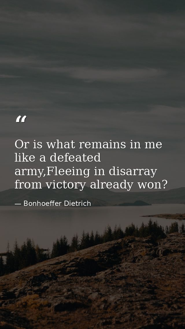 Or is what remains in me like a defeated army,Fleeing in disarray from victory already won? — Bonhoeffer Dietrich