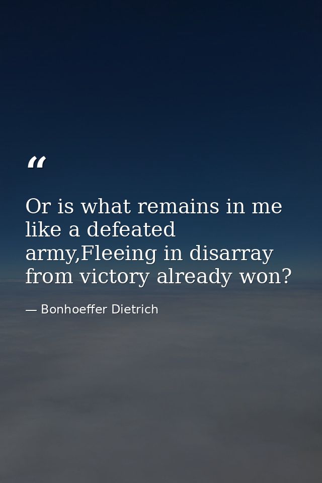 Or is what remains in me like a defeated army,Fleeing in disarray from victory already won? — Bonhoeffer Dietrich