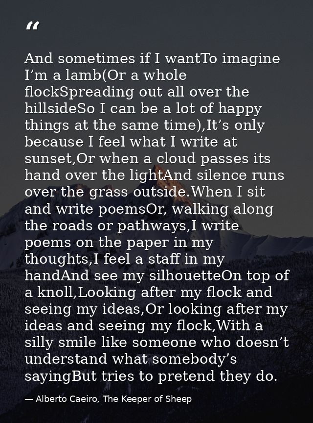 And sometimes if I wantTo imagine I’m a lamb(Or a whole flockSpreading out all over the hillsideSo I can be a lot of hap — Alberto Caeiro, The Keeper of Sheep
