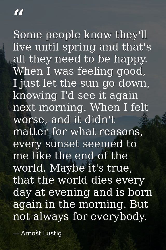 Some people know they'll live until spring and that's all they need to be happy. When I was feeling good, I just let the — Arnošt Lustig