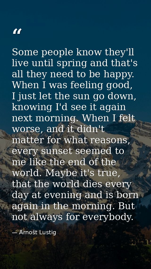 Some people know they'll live until spring and that's all they need to be happy. When I was feeling good, I just let the — Arnošt Lustig