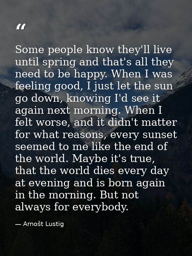 Some people know they'll live until spring and that's all they need to be happy. When I was feeling good, I just let the — Arnošt Lustig