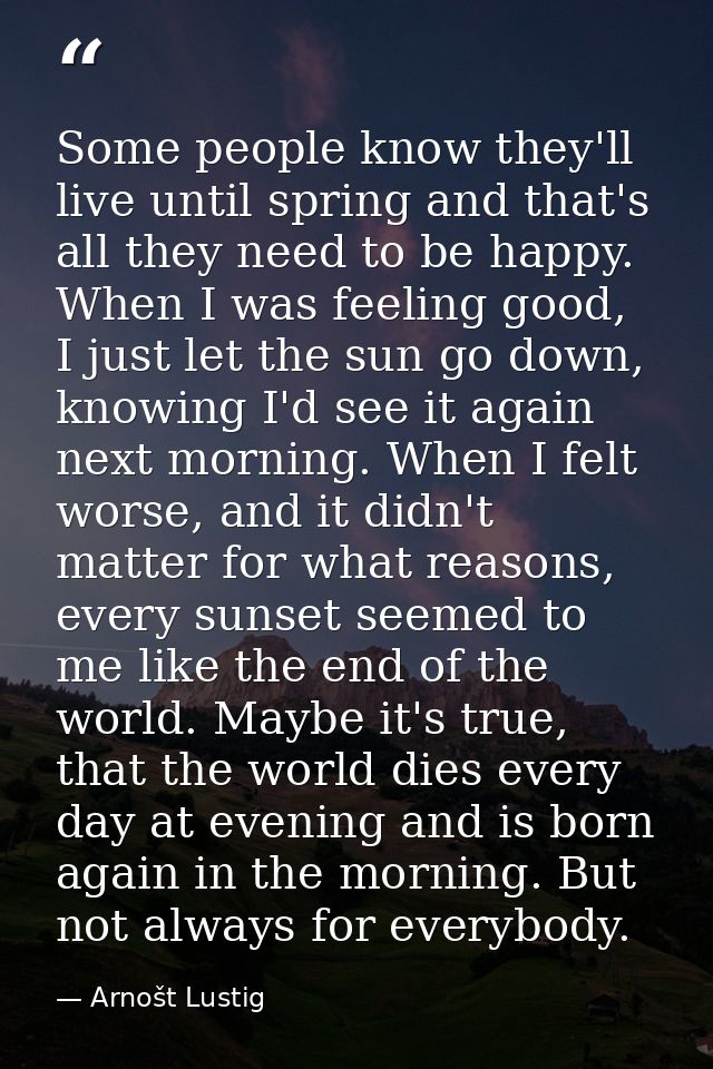 Some people know they'll live until spring and that's all they need to be happy. When I was feeling good, I just let the — Arnošt Lustig