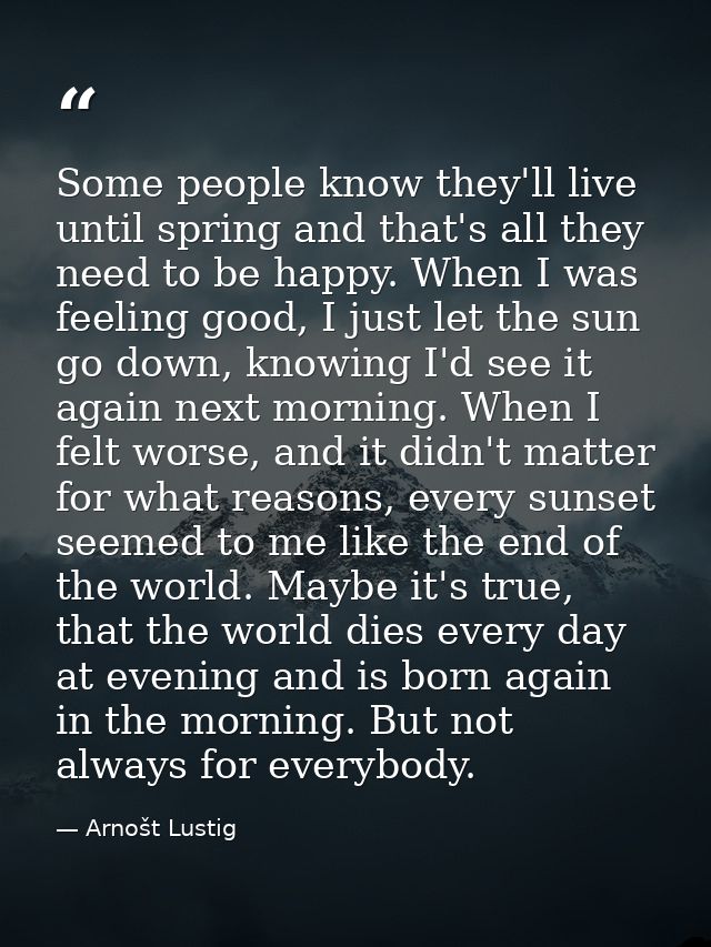 Some people know they'll live until spring and that's all they need to be happy. When I was feeling good, I just let the — Arnošt Lustig