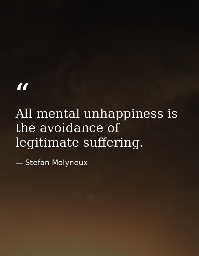 All mental unhappiness is the avoidance of legitimate suffering. — Stefan Molyneux