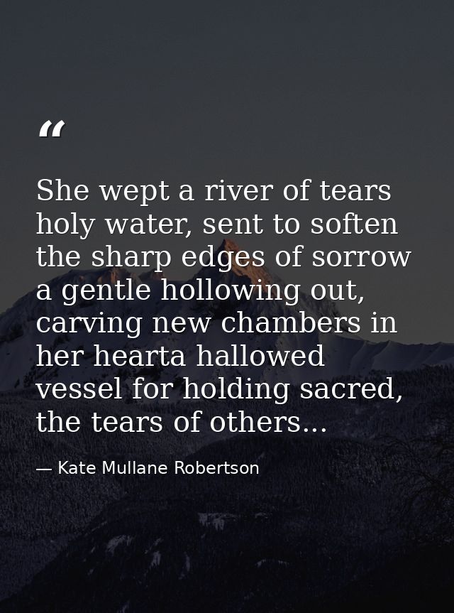 She wept a river of tears holy water, sent to soften the sharp edges of sorrow a gentle hollowing out, carving new chamb — Kate Mullane Robertson