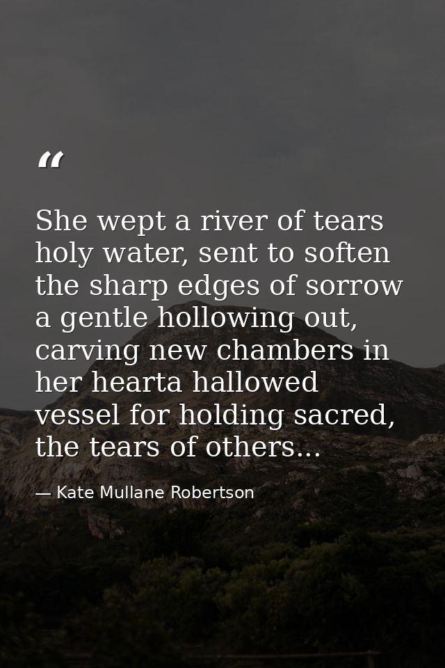 She wept a river of tears holy water, sent to soften the sharp edges of sorrow a gentle hollowing out, carving new chamb — Kate Mullane Robertson