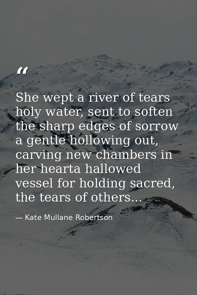 She wept a river of tears holy water, sent to soften the sharp edges of sorrow a gentle hollowing out, carving new chamb — Kate Mullane Robertson
