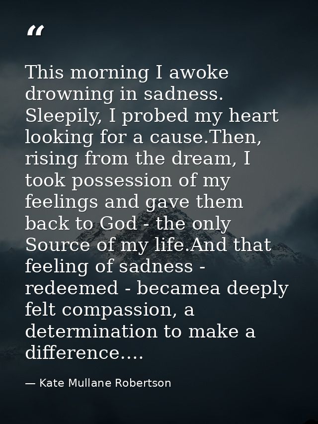 This morning I awoke drowning in sadness. Sleepily, I probed my heart looking for a cause.Then, rising from the dream, I — Kate Mullane Robertson