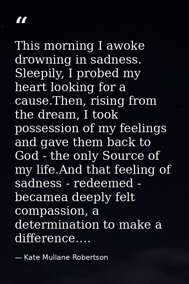 This morning I awoke drowning in sadness. Sleepily, I probed my heart looking for a cause.Then, rising from the dream, I — Kate Mullane Robertson