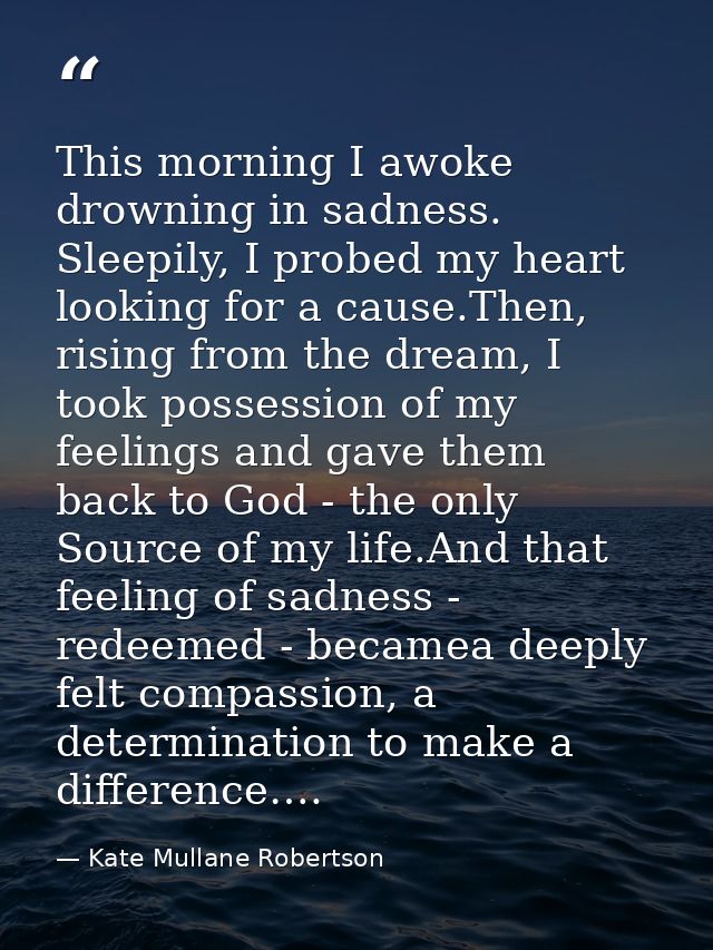 This morning I awoke drowning in sadness. Sleepily, I probed my heart looking for a cause.Then, rising from the dream, I — Kate Mullane Robertson