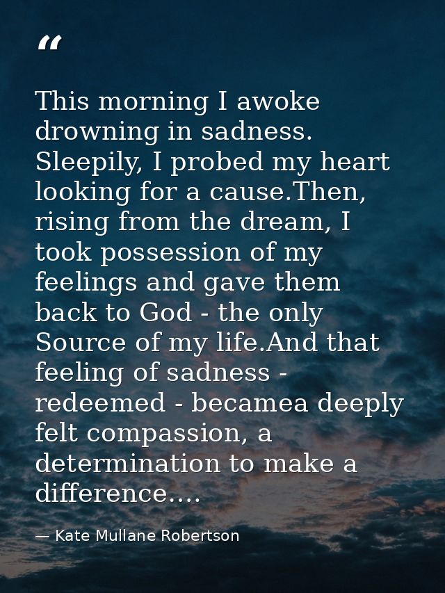 This morning I awoke drowning in sadness. Sleepily, I probed my heart looking for a cause.Then, rising from the dream, I — Kate Mullane Robertson