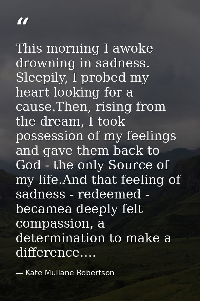 This morning I awoke drowning in sadness. Sleepily, I probed my heart looking for a cause.Then, rising from the dream, I — Kate Mullane Robertson