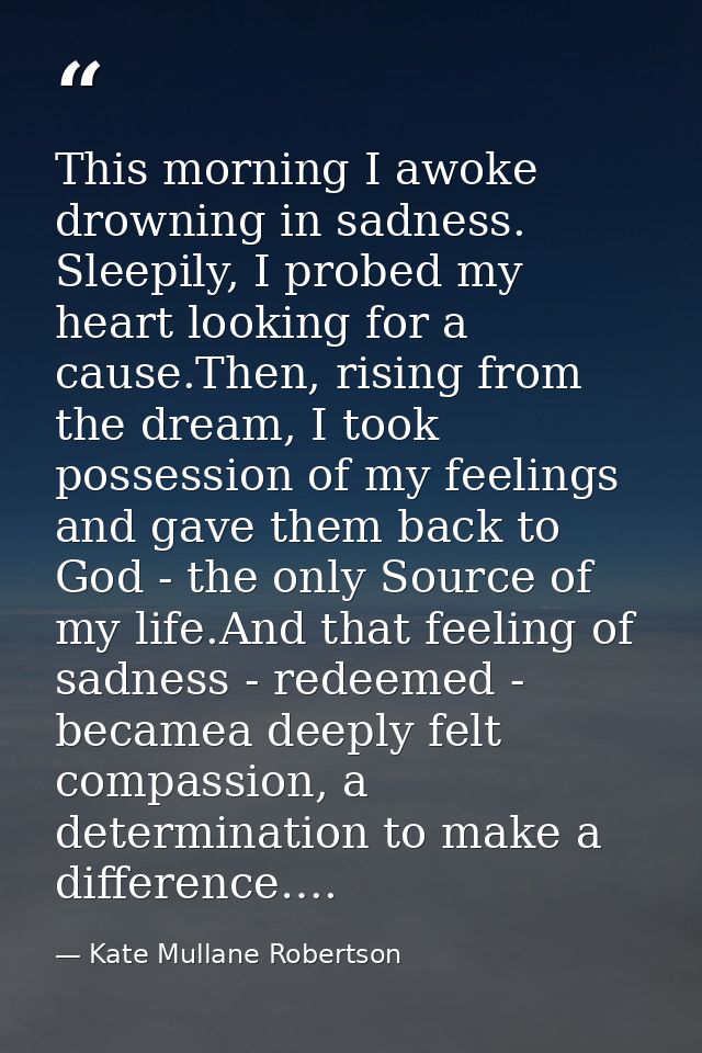 This morning I awoke drowning in sadness. Sleepily, I probed my heart looking for a cause.Then, rising from the dream, I — Kate Mullane Robertson
