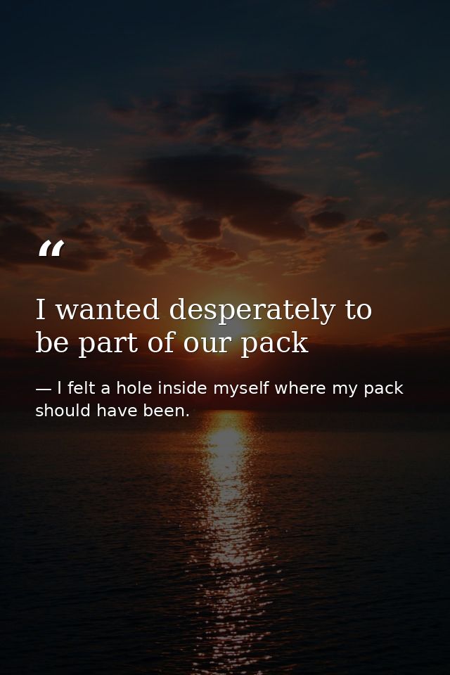 I wanted desperately to be part of our pack — I felt a hole inside myself where my pack should have been.