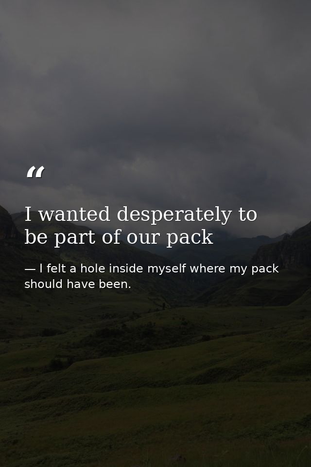I wanted desperately to be part of our pack — I felt a hole inside myself where my pack should have been.