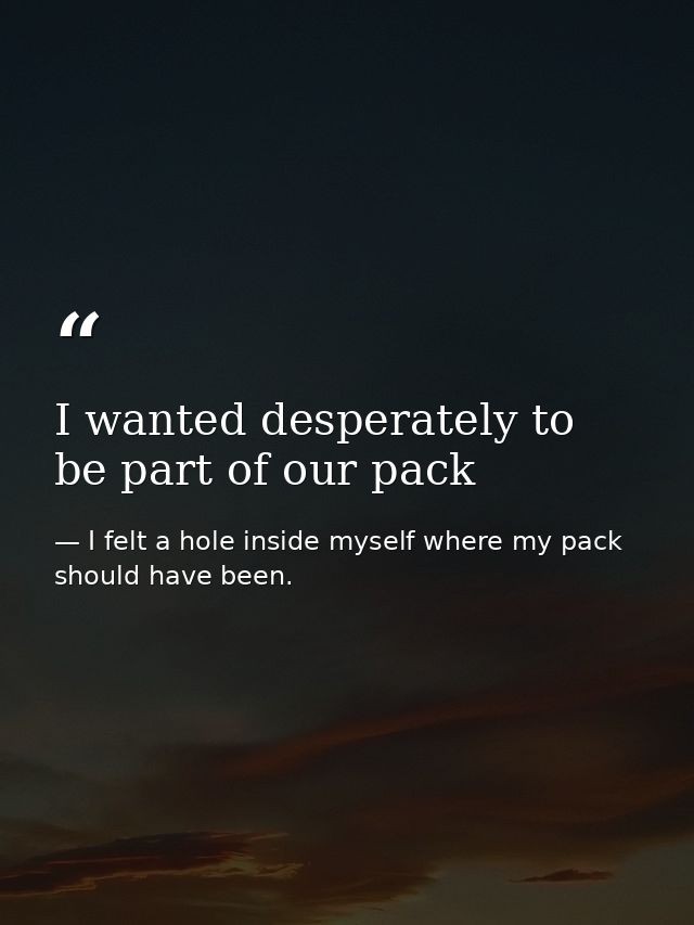 I wanted desperately to be part of our pack — I felt a hole inside myself where my pack should have been.