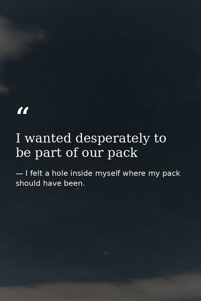 I wanted desperately to be part of our pack — I felt a hole inside myself where my pack should have been.