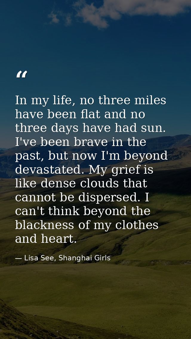 In my life, no three miles have been flat and no three days have had sun. I've been brave in the past, but now I'm beyon — Lisa See, Shanghai Girls