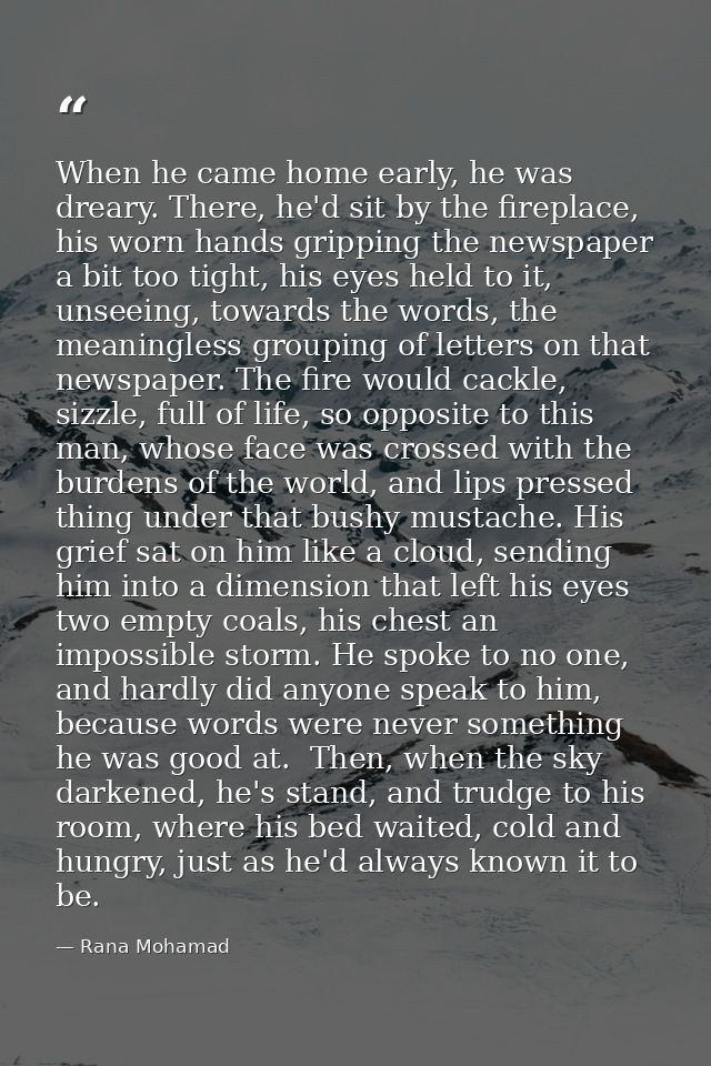 When he came home early, he was dreary. There, he'd sit by the fireplace, his worn hands gripping the newspaper a bit to — Rana Mohamad