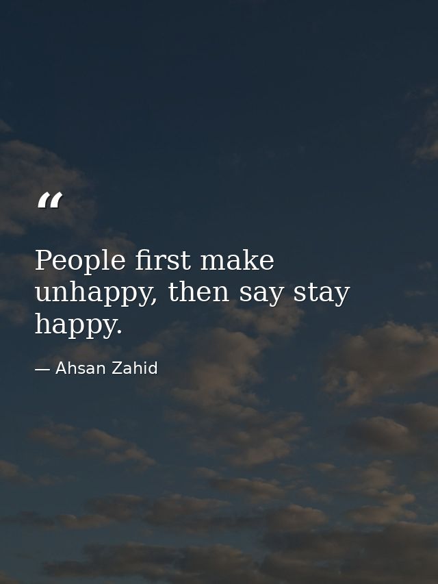 People first make unhappy, then say stay happy. — Ahsan Zahid