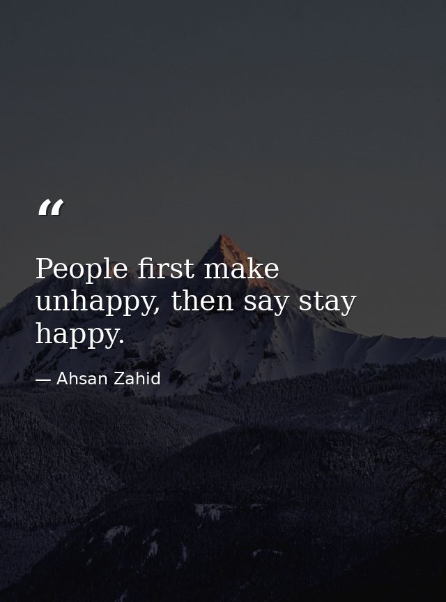 People first make unhappy, then say stay happy. — Ahsan Zahid