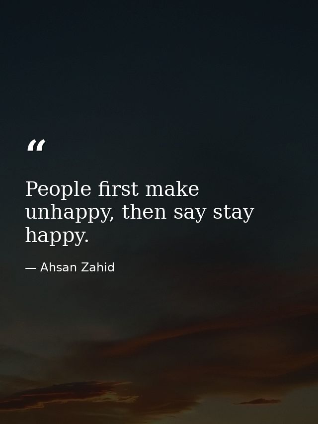 People first make unhappy, then say stay happy. — Ahsan Zahid