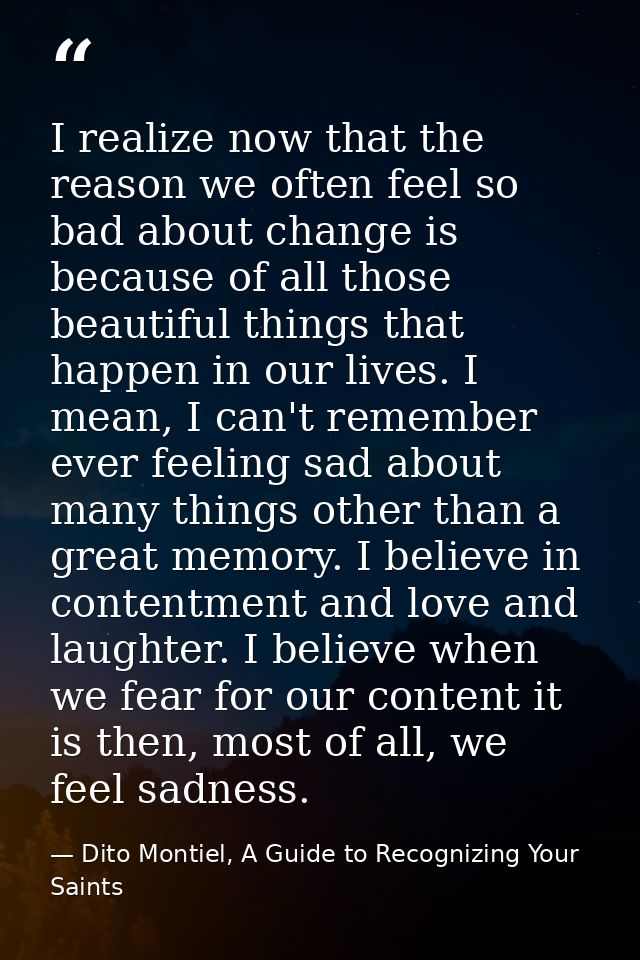 I realize now that the reason we often feel so bad about change is because of all those beautiful things that happen in  — Dito Montiel, A Guide to Recognizing Your Saints